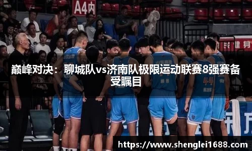 巅峰对决：聊城队vs济南队极限运动联赛8强赛备受瞩目