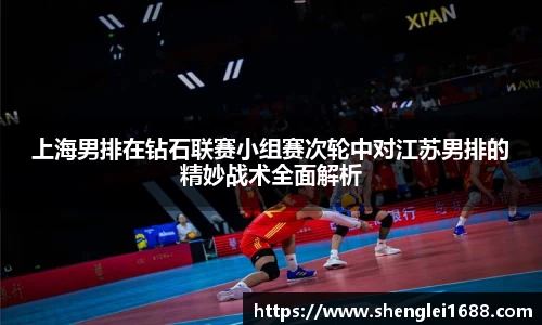 上海男排在钻石联赛小组赛次轮中对江苏男排的精妙战术全面解析