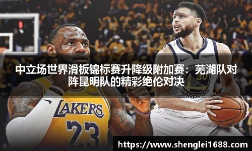 中立场世界滑板锦标赛升降级附加赛：芜湖队对阵昆明队的精彩绝伦对决