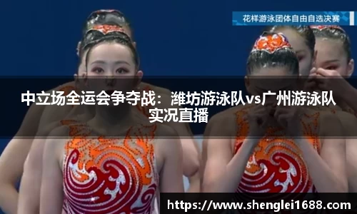 中立场全运会争夺战：潍坊游泳队vs广州游泳队实况直播