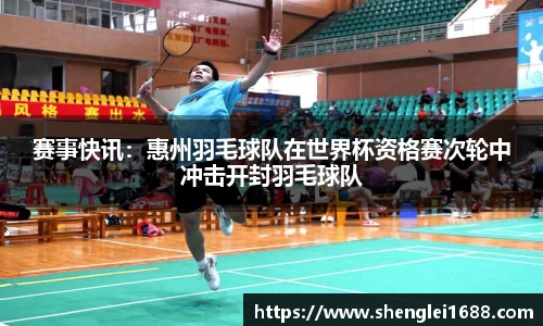 赛事快讯：惠州羽毛球队在世界杯资格赛次轮中冲击开封羽毛球队