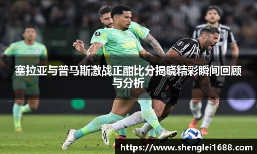 塞拉亚与普马斯激战正酣比分揭晓精彩瞬间回顾与分析