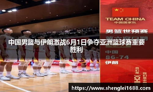 中国男篮与伊朗激战6月1日争夺亚洲篮球赛重要胜利