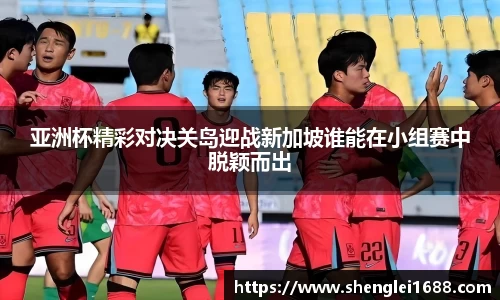 亚洲杯精彩对决关岛迎战新加坡谁能在小组赛中脱颖而出