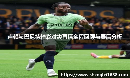 卢顿与巴尼特精彩对决直播全程回顾与赛后分析