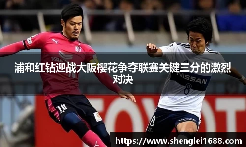 浦和红钻迎战大阪樱花争夺联赛关键三分的激烈对决