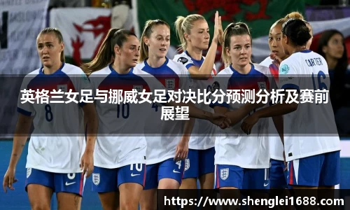 英格兰女足与挪威女足对决比分预测分析及赛前展望