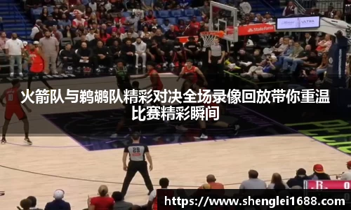 火箭队与鹈鹕队精彩对决全场录像回放带你重温比赛精彩瞬间