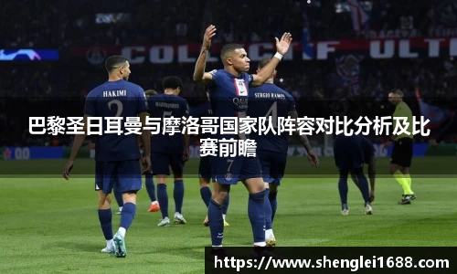 巴黎圣日耳曼与摩洛哥国家队阵容对比分析及比赛前瞻