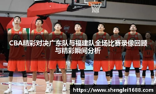 CBA精彩对决广东队与福建队全场比赛录像回顾与精彩瞬间分析