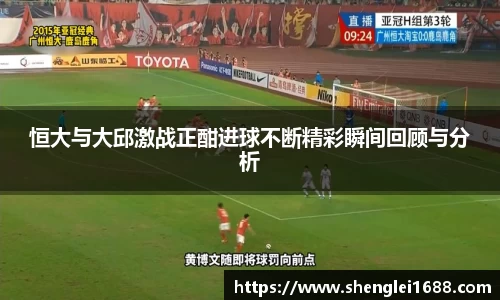 恒大与大邱激战正酣进球不断精彩瞬间回顾与分析